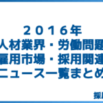 ２０１６年人材業界・労働問題・雇用市場・採用関連ニュース一覧まとめ