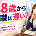 ３８歳で転職は遅い？スキルなし・未経験でも成功できる方法を徹底解説！
