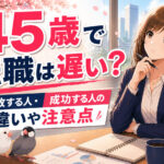 ４５歳で転職は遅い？失敗する人・成功する人の違いや注意点