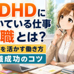 ADHDに向いている仕事・天職とは?長所を活かす働き方と転職成功のコツ